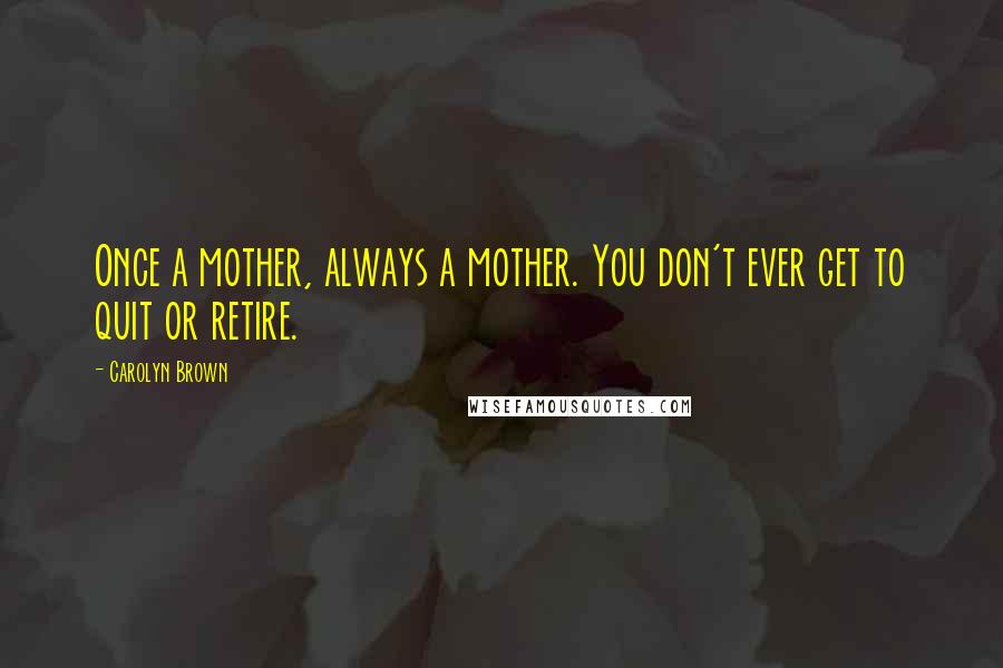 Carolyn Brown Quotes: Once a mother, always a mother. You don't ever get to quit or retire.