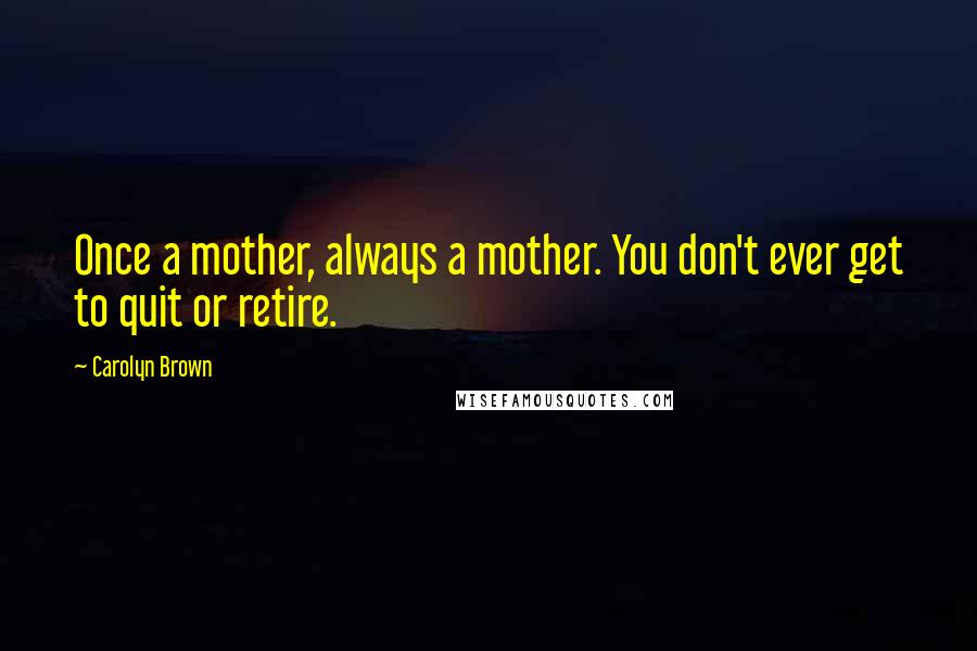 Carolyn Brown Quotes: Once a mother, always a mother. You don't ever get to quit or retire.