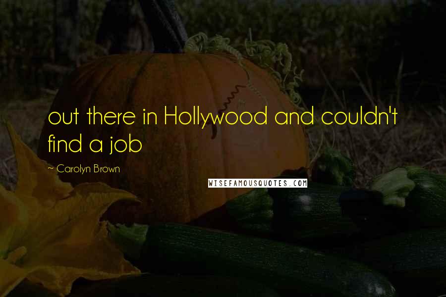 Carolyn Brown Quotes: out there in Hollywood and couldn't find a job