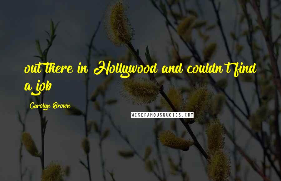 Carolyn Brown Quotes: out there in Hollywood and couldn't find a job