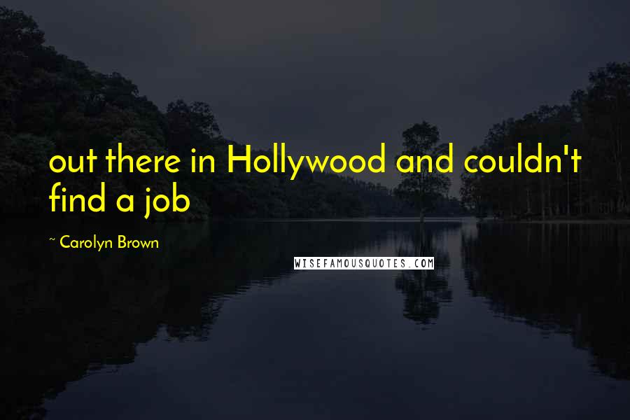 Carolyn Brown Quotes: out there in Hollywood and couldn't find a job