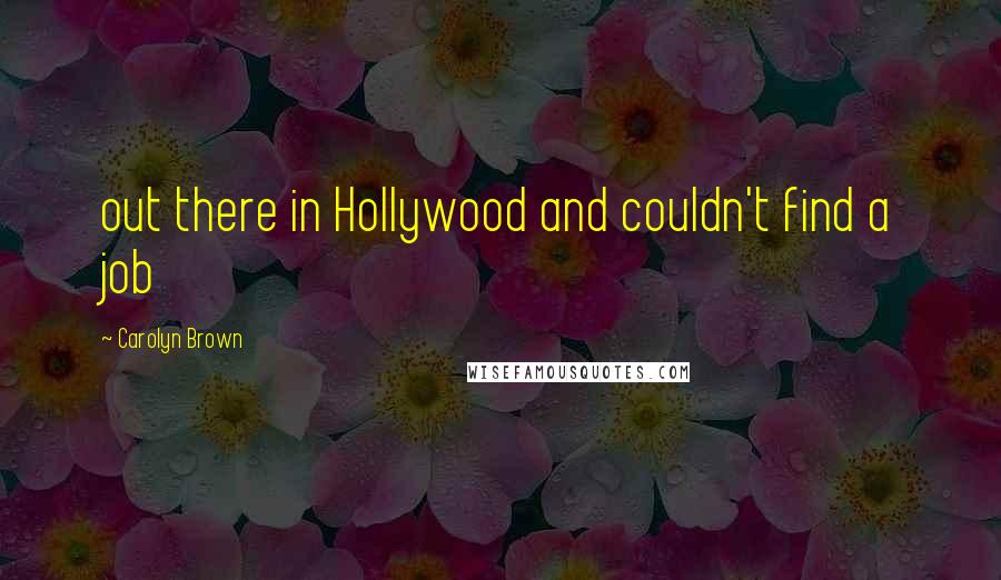 Carolyn Brown Quotes: out there in Hollywood and couldn't find a job