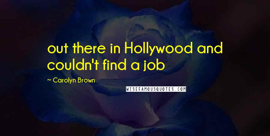 Carolyn Brown Quotes: out there in Hollywood and couldn't find a job