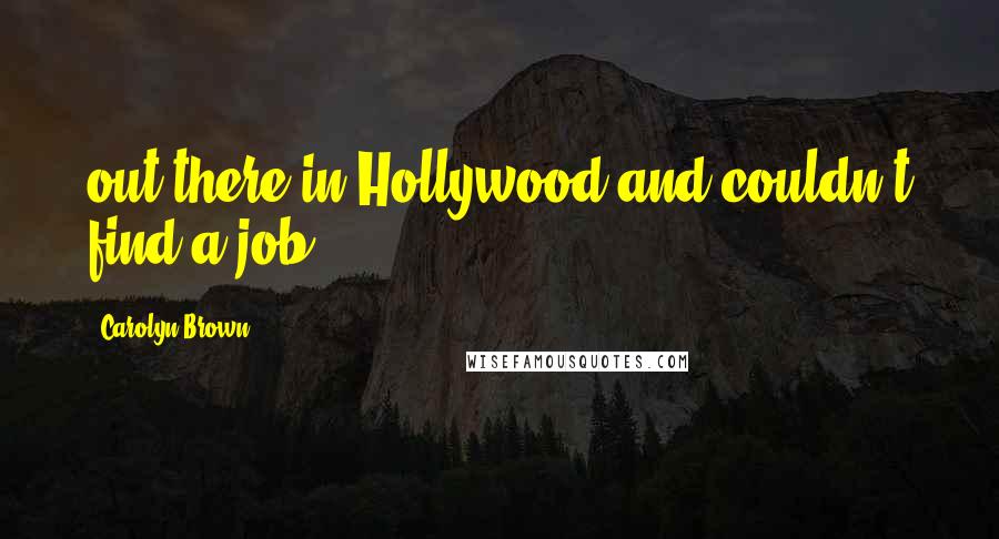 Carolyn Brown Quotes: out there in Hollywood and couldn't find a job