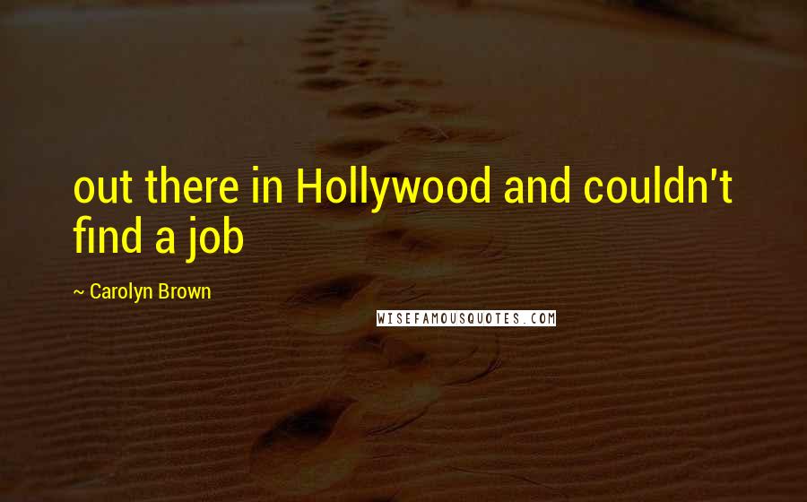 Carolyn Brown Quotes: out there in Hollywood and couldn't find a job