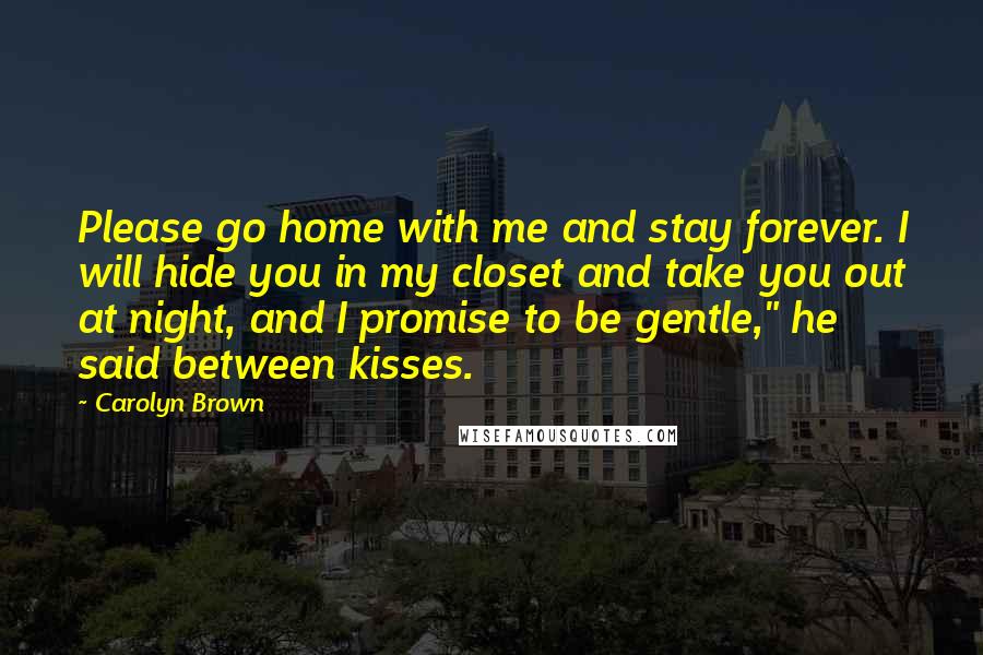 Carolyn Brown Quotes: Please go home with me and stay forever. I will hide you in my closet and take you out at night, and I promise to be gentle," he said between kisses.