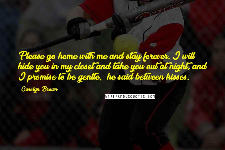 Carolyn Brown Quotes: Please go home with me and stay forever. I will hide you in my closet and take you out at night, and I promise to be gentle," he said between kisses.