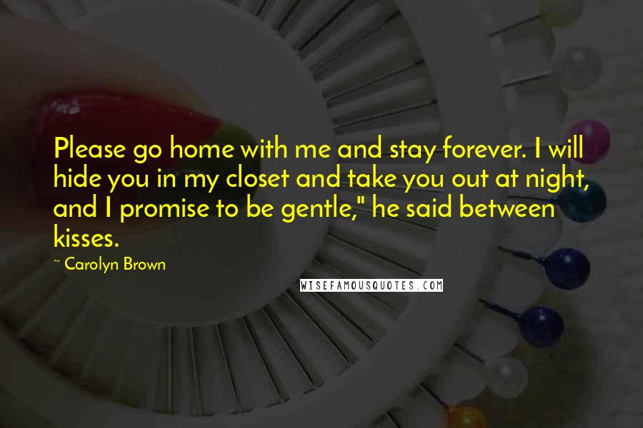 Carolyn Brown Quotes: Please go home with me and stay forever. I will hide you in my closet and take you out at night, and I promise to be gentle," he said between kisses.