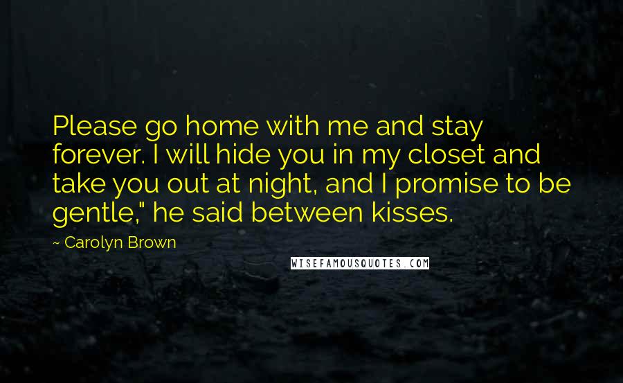 Carolyn Brown Quotes: Please go home with me and stay forever. I will hide you in my closet and take you out at night, and I promise to be gentle," he said between kisses.