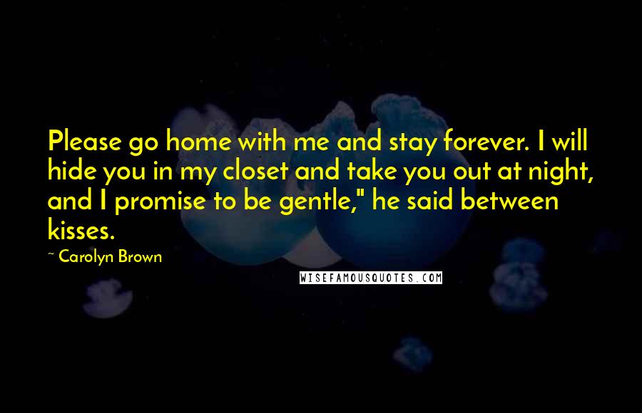 Carolyn Brown Quotes: Please go home with me and stay forever. I will hide you in my closet and take you out at night, and I promise to be gentle," he said between kisses.