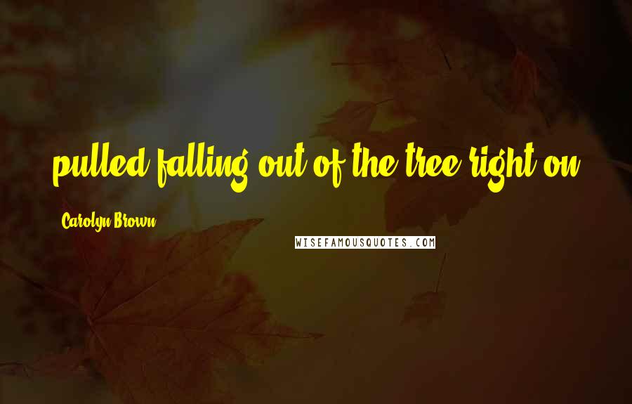 Carolyn Brown Quotes: pulled falling out of the tree right on