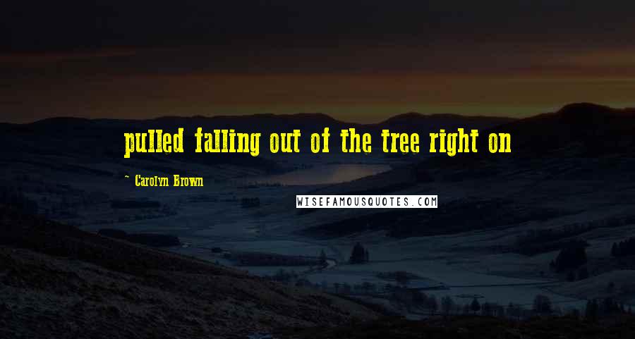 Carolyn Brown Quotes: pulled falling out of the tree right on