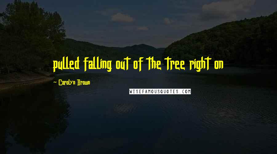 Carolyn Brown Quotes: pulled falling out of the tree right on