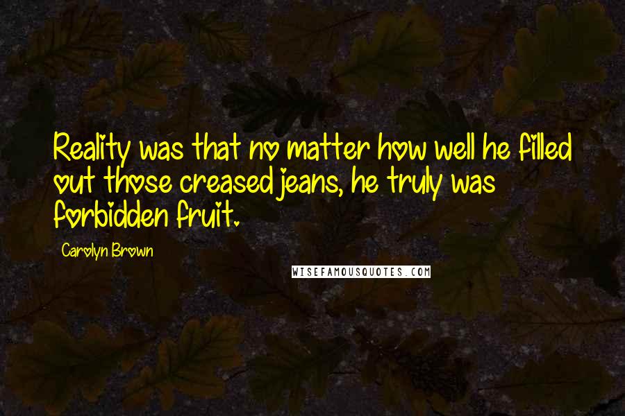 Carolyn Brown Quotes: Reality was that no matter how well he filled out those creased jeans, he truly was forbidden fruit.