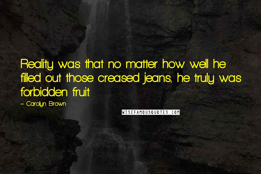 Carolyn Brown Quotes: Reality was that no matter how well he filled out those creased jeans, he truly was forbidden fruit.