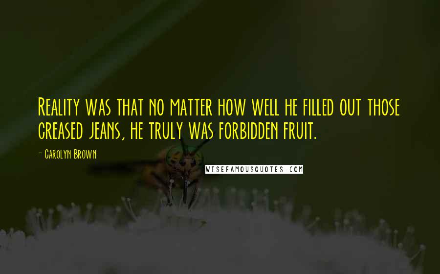 Carolyn Brown Quotes: Reality was that no matter how well he filled out those creased jeans, he truly was forbidden fruit.