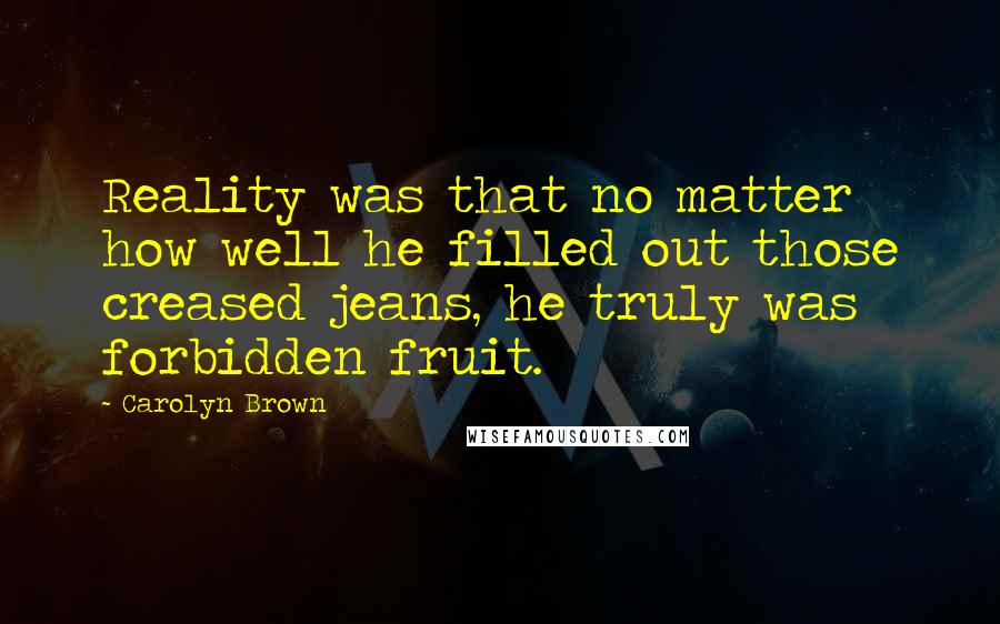 Carolyn Brown Quotes: Reality was that no matter how well he filled out those creased jeans, he truly was forbidden fruit.