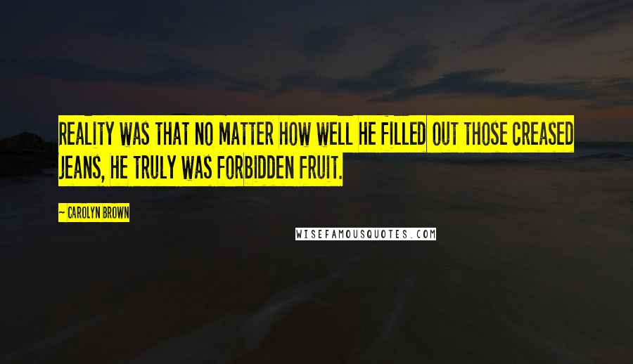 Carolyn Brown Quotes: Reality was that no matter how well he filled out those creased jeans, he truly was forbidden fruit.