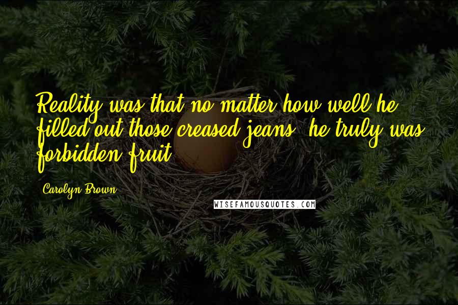 Carolyn Brown Quotes: Reality was that no matter how well he filled out those creased jeans, he truly was forbidden fruit.