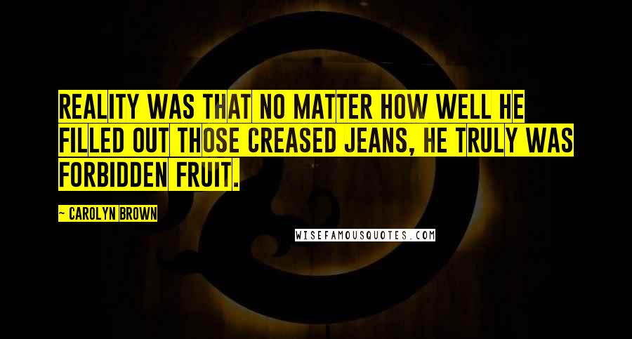 Carolyn Brown Quotes: Reality was that no matter how well he filled out those creased jeans, he truly was forbidden fruit.
