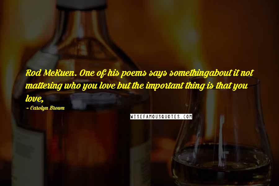 Carolyn Brown Quotes: Rod McKuen. One of his poems says somethingabout it not mattering who you love but the important thing is that you love,