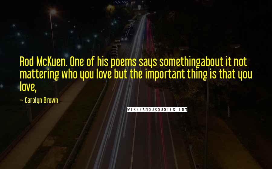 Carolyn Brown Quotes: Rod McKuen. One of his poems says somethingabout it not mattering who you love but the important thing is that you love,