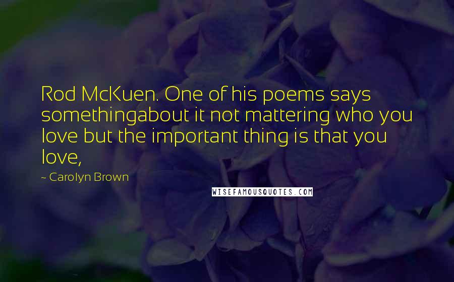 Carolyn Brown Quotes: Rod McKuen. One of his poems says somethingabout it not mattering who you love but the important thing is that you love,