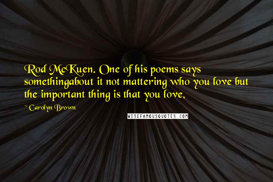 Carolyn Brown Quotes: Rod McKuen. One of his poems says somethingabout it not mattering who you love but the important thing is that you love,