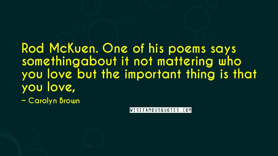 Carolyn Brown Quotes: Rod McKuen. One of his poems says somethingabout it not mattering who you love but the important thing is that you love,