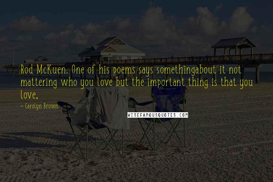 Carolyn Brown Quotes: Rod McKuen. One of his poems says somethingabout it not mattering who you love but the important thing is that you love,