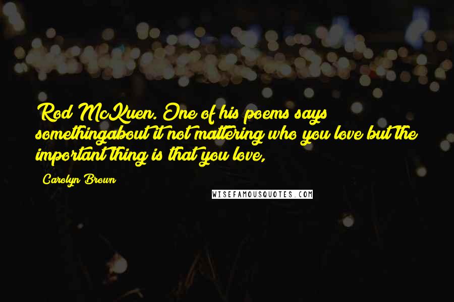 Carolyn Brown Quotes: Rod McKuen. One of his poems says somethingabout it not mattering who you love but the important thing is that you love,