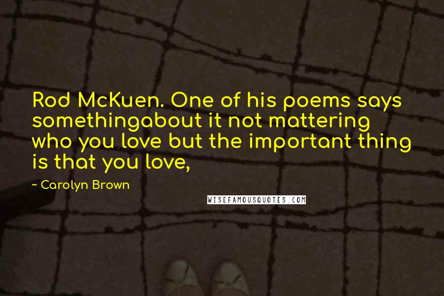 Carolyn Brown Quotes: Rod McKuen. One of his poems says somethingabout it not mattering who you love but the important thing is that you love,