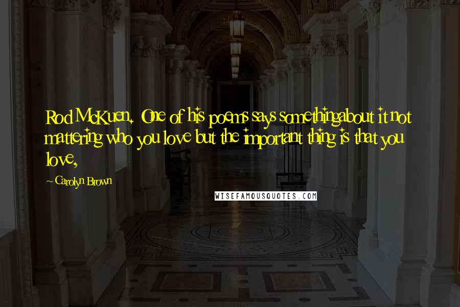 Carolyn Brown Quotes: Rod McKuen. One of his poems says somethingabout it not mattering who you love but the important thing is that you love,