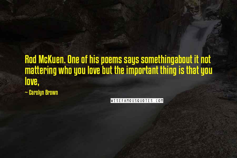 Carolyn Brown Quotes: Rod McKuen. One of his poems says somethingabout it not mattering who you love but the important thing is that you love,