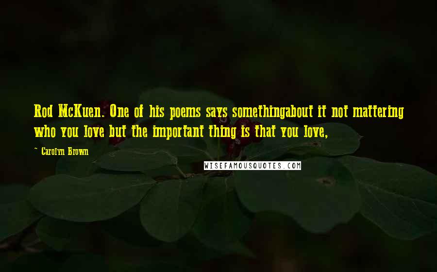 Carolyn Brown Quotes: Rod McKuen. One of his poems says somethingabout it not mattering who you love but the important thing is that you love,