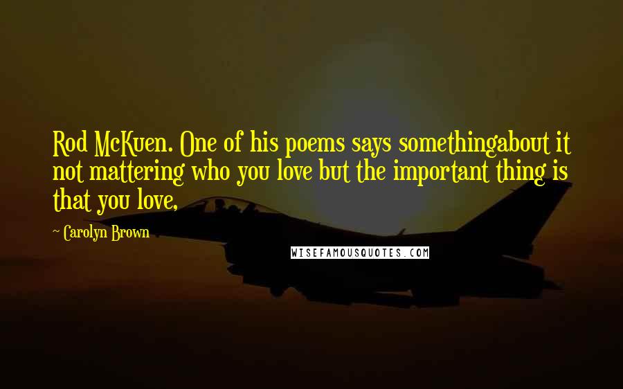 Carolyn Brown Quotes: Rod McKuen. One of his poems says somethingabout it not mattering who you love but the important thing is that you love,