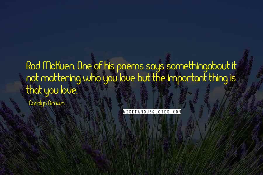 Carolyn Brown Quotes: Rod McKuen. One of his poems says somethingabout it not mattering who you love but the important thing is that you love,