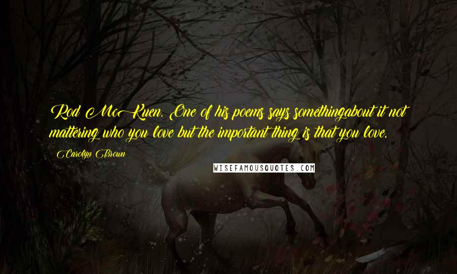 Carolyn Brown Quotes: Rod McKuen. One of his poems says somethingabout it not mattering who you love but the important thing is that you love,