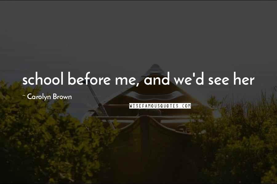 Carolyn Brown Quotes: school before me, and we'd see her