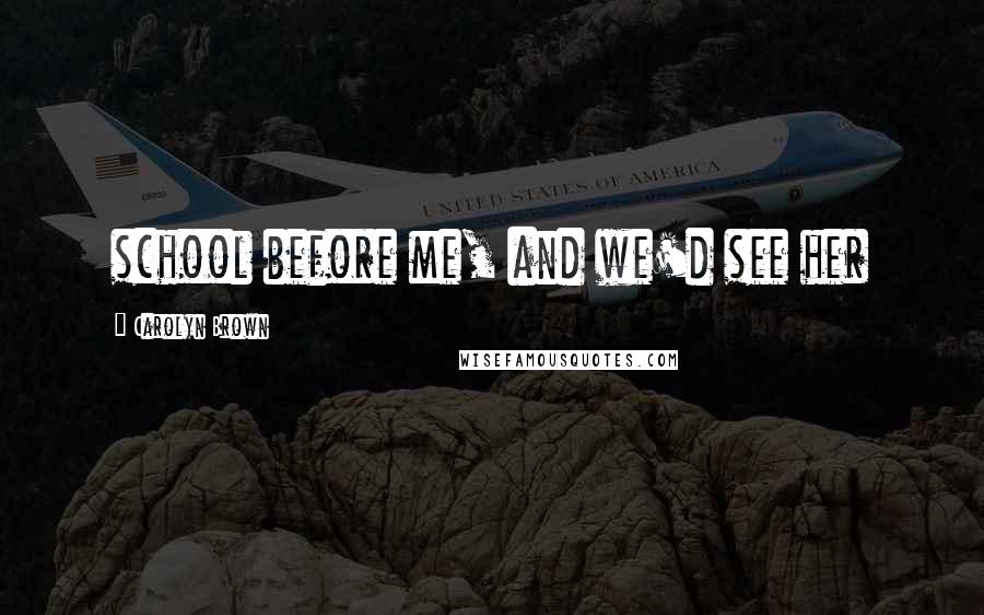 Carolyn Brown Quotes: school before me, and we'd see her