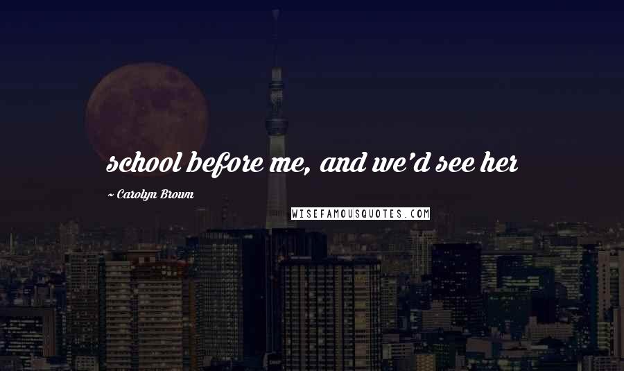 Carolyn Brown Quotes: school before me, and we'd see her