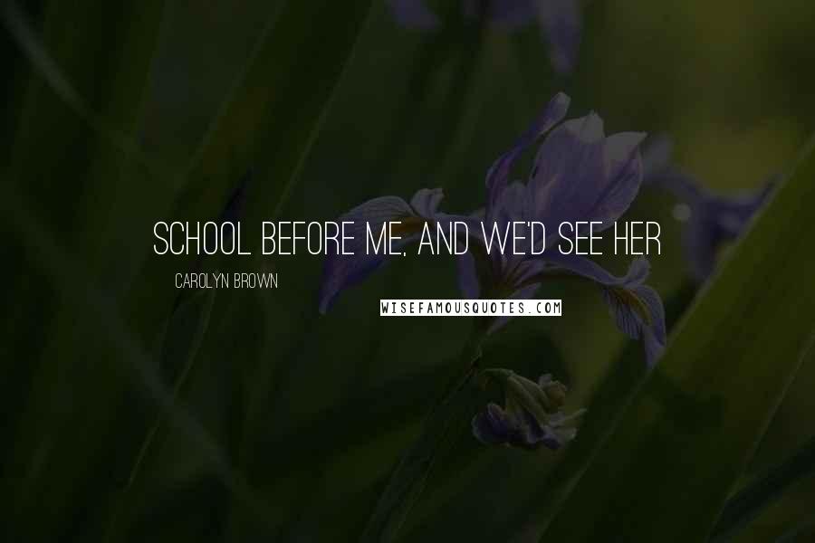 Carolyn Brown Quotes: school before me, and we'd see her