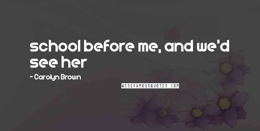 Carolyn Brown Quotes: school before me, and we'd see her
