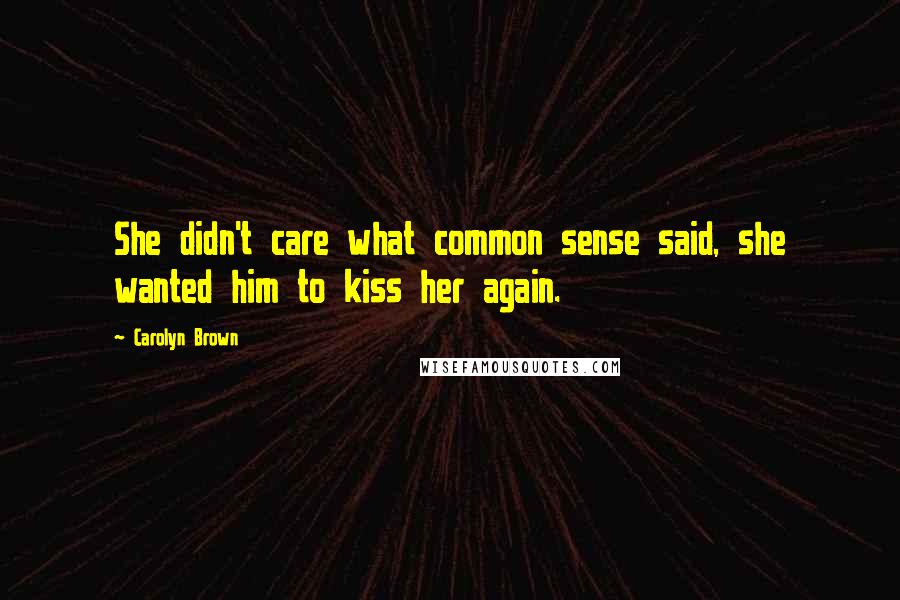 Carolyn Brown Quotes: She didn't care what common sense said, she wanted him to kiss her again.