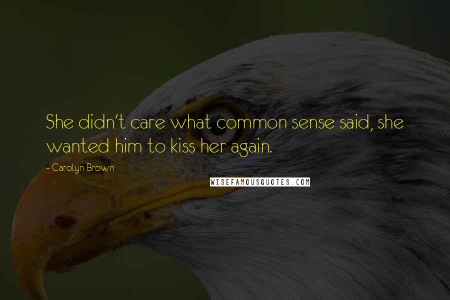 Carolyn Brown Quotes: She didn't care what common sense said, she wanted him to kiss her again.