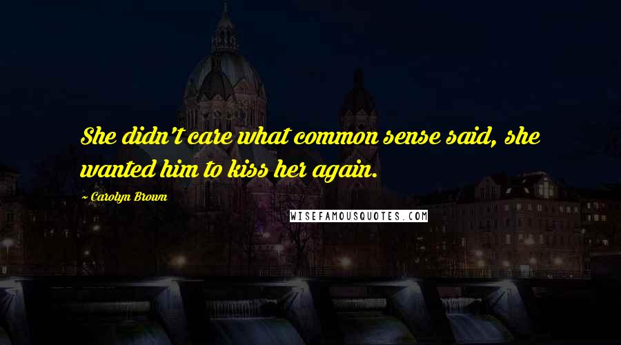 Carolyn Brown Quotes: She didn't care what common sense said, she wanted him to kiss her again.