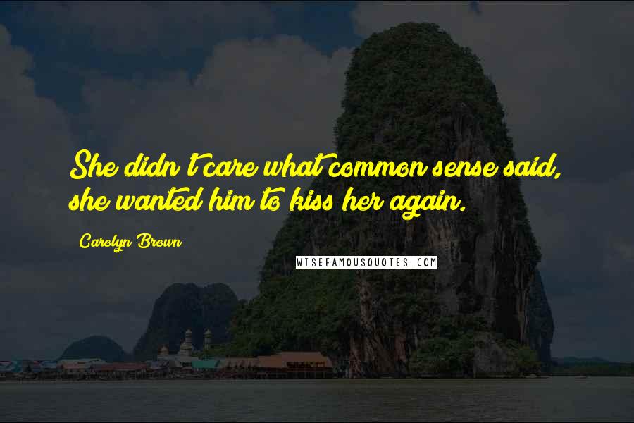 Carolyn Brown Quotes: She didn't care what common sense said, she wanted him to kiss her again.