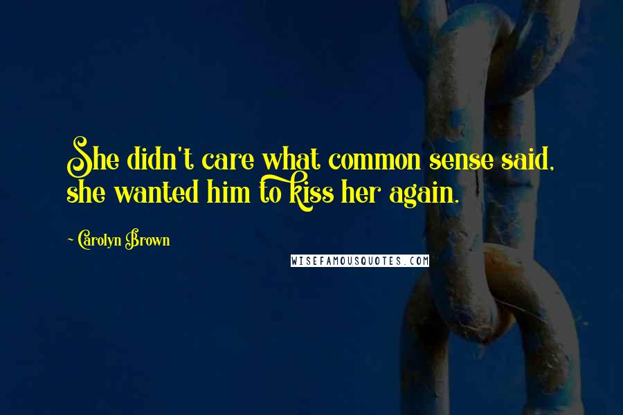 Carolyn Brown Quotes: She didn't care what common sense said, she wanted him to kiss her again.