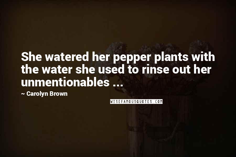 Carolyn Brown Quotes: She watered her pepper plants with the water she used to rinse out her unmentionables ...