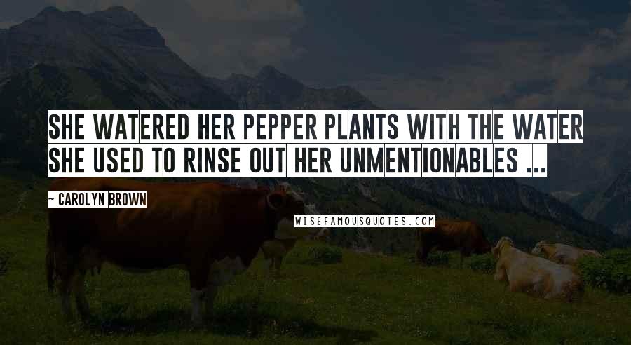 Carolyn Brown Quotes: She watered her pepper plants with the water she used to rinse out her unmentionables ...